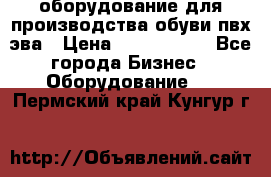 оборудование для производства обуви пвх эва › Цена ­ 5 000 000 - Все города Бизнес » Оборудование   . Пермский край,Кунгур г.